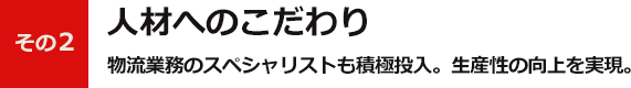 その2人材へのこだわり物流業務のスペシャリストも積極投入。生産性の向上を実現。