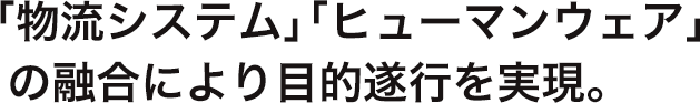 「物流システム」「ヒューマンウェア」の融合により目的遂行を実現。