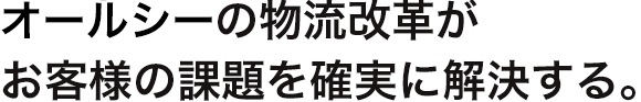 オールシーの物流改革がお客様の課題を確実に解決する。