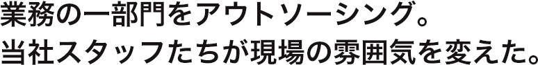 業務の一部門をアウトソーシング。 当社スタッフたちが現場の雰囲気を変えた。 